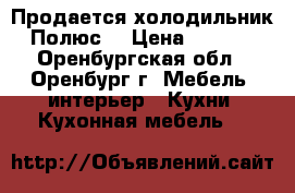 Продается холодильник “Полюс“ › Цена ­ 1 500 - Оренбургская обл., Оренбург г. Мебель, интерьер » Кухни. Кухонная мебель   